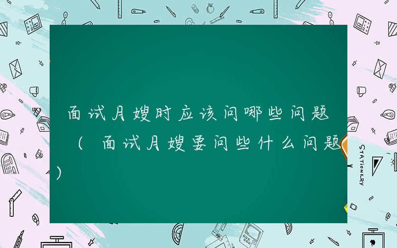 面试月嫂时应该问哪些问题 (面试月嫂要问些什么问题)